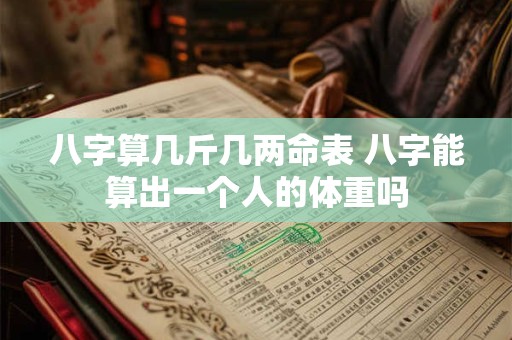 八字算几斤几两命表 八字能算出一个人的体重吗