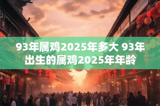 93年属鸡2025年多大 93年出生的属鸡2025年年龄