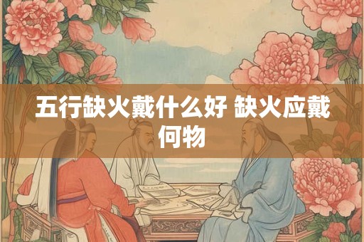 五行缺火戴什么好 缺火应戴何物