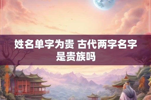 姓名单字为贵 古代两字名字是贵族吗