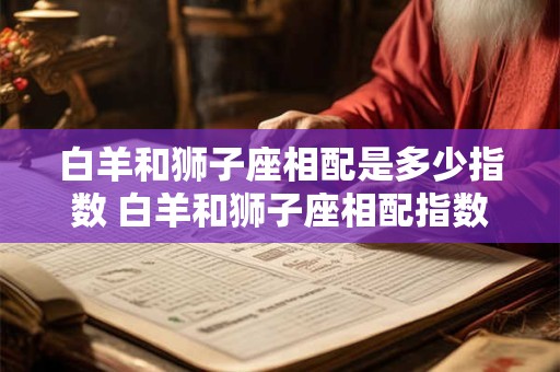 白羊和狮子座相配是多少指数 白羊和狮子座相配指数高吗