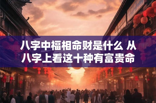 八字中福相命财是什么 从八字上看这十种有富贵命