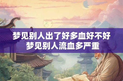 梦见别人出了好多血好不好 梦见别人流血多严重