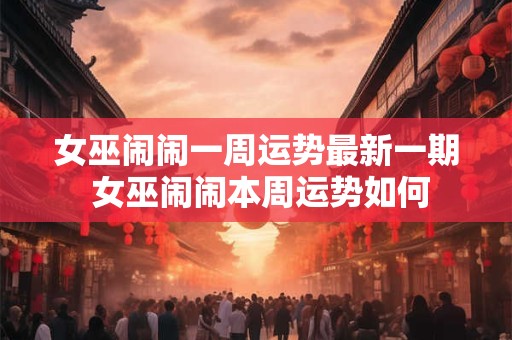 女巫闹闹一周运势最新一期 女巫闹闹本周运势如何
