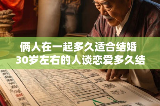 详细阅读:俩人在一起多久适合结婚 30岁左右的人谈恋爱多久结婚 俩人在一起多久适合结婚 30岁左右的人谈恋爱多久结婚