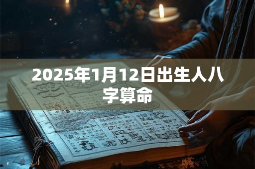 2025年1月12日出生人八字算命 2025年1月12日出生人八字算命