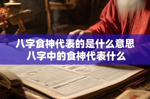 八字食神代表的是什么意思 八字中的食神代表什么