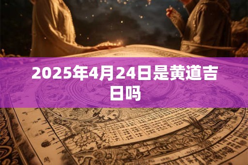2025年4月24日是黄道吉日吗