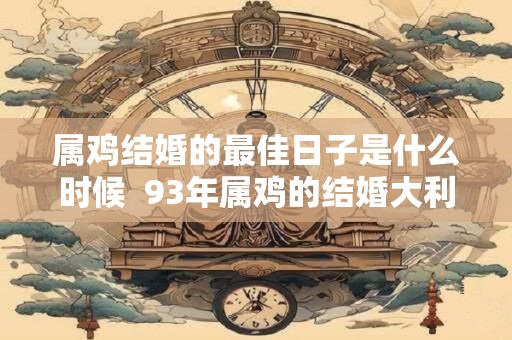 属鸡结婚的最佳日子是什么时候  93年属鸡的结婚大利月份