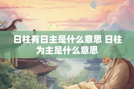 日柱有日主是什么意思 日柱为主是什么意思