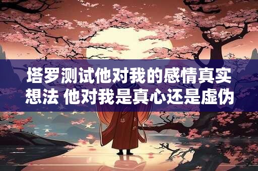 塔罗测试他对我的感情真实想法 他对我是真心还是虚伪塔罗测试揭秘