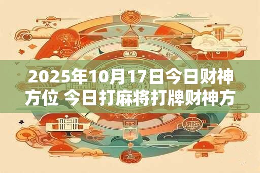 2025年10月17日今日财神方位 今日打麻将打牌财神方位
