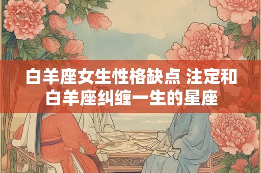 白羊座女生性格缺点 注定和白羊座纠缠一生的星座