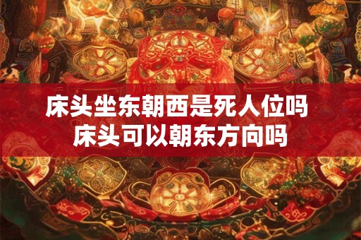 床头坐东朝西是死人位吗 床头可以朝东方向吗