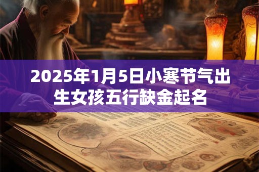 2025年1月5日小寒节气出生女孩五行缺金起名