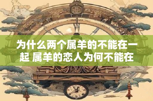 为什么两个属羊的不能在一起 属羊的恋人为何不能在一起