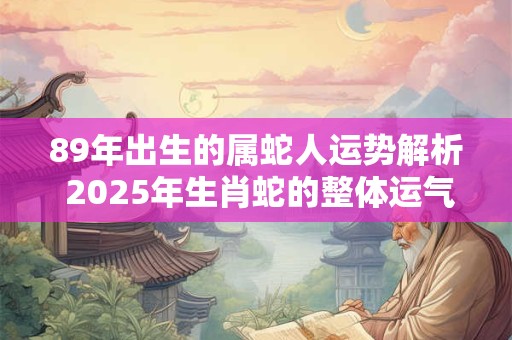 89年出生的属蛇人运势解析 2025年生肖蛇的整体运气