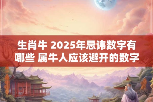 生肖牛 2025年忌讳数字有哪些 属牛人应该避开的数字