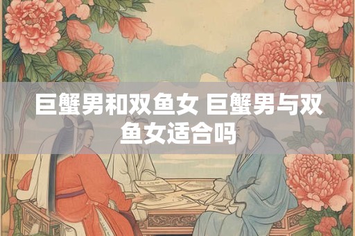 巨蟹男和双鱼女 巨蟹男与双鱼女适合吗