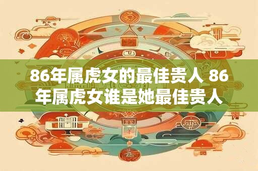 86年属虎女的最佳贵人 86年属虎女谁是她最佳贵人