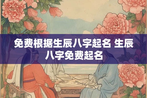 免费根据生辰八字起名 生辰八字免费起名