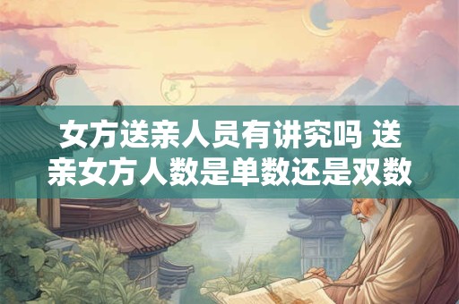 女方送亲人员有讲究吗 送亲女方人数是单数还是双数