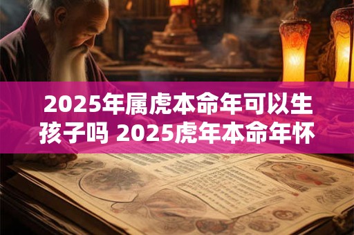 2025年属虎本命年可以生孩子吗 2025虎年本命年怀孕好吗 2025年属虎本命年可以生孩子吗 2025虎年本命年怀孕好吗