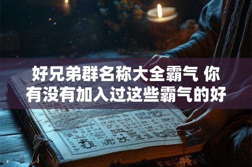 好兄弟群名称大全霸气 你有没有加入过这些霸气的好兄弟群