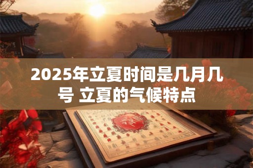 2025年立夏时间是几月几号 立夏的气候特点 2025年立夏时间是几月几号 立夏的气候特点