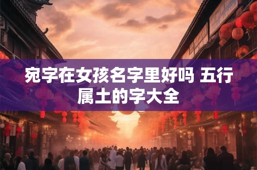 宛字在女孩名字里好吗 五行属土的字大全