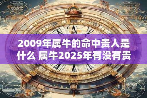 2009年属牛的命中贵人是什么 属牛2025年有没有贵人