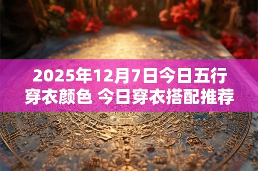 2025年12月7日今日五行穿衣颜色 今日穿衣搭配推荐