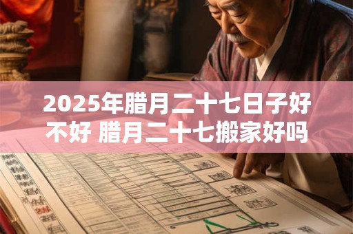 2025年腊月二十七日子好不好 腊月二十七搬家好吗