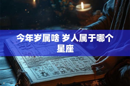 今年岁属啥 岁人属于哪个星座