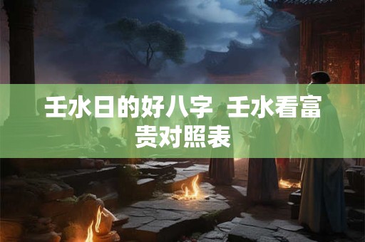 壬水日的好八字  壬水看富贵对照表