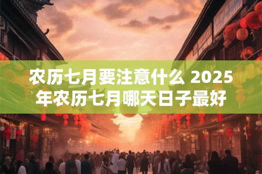 农历七月要注意什么 2025年农历七月哪天日子最好