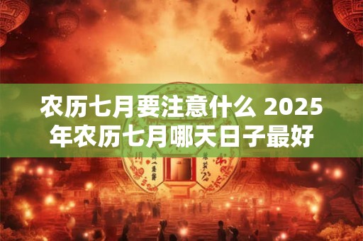 农历七月要注意什么 2025年农历七月哪天日子最好