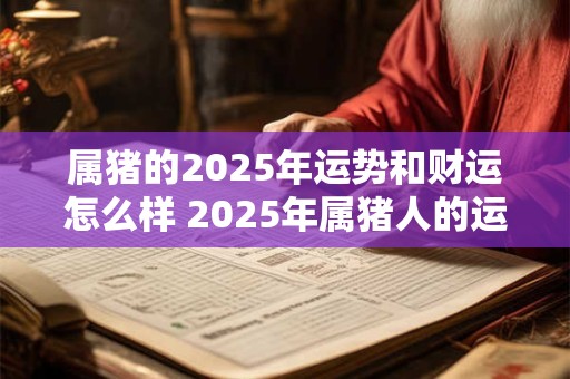 属猪的2025年运势和财运怎么样 2025年属猪人的运势与财运如何