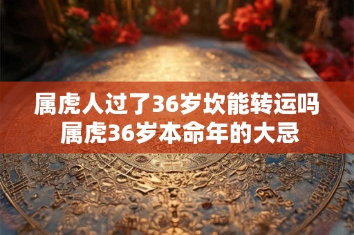 属虎人过了36岁坎能转运吗 属虎36岁本命年的大忌