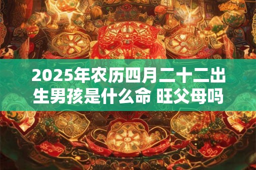 2026年农历四月二十二出生男孩是什么命 旺父母吗