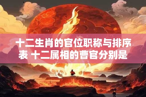 十二生肖的官位职称与排序表 十二属相的曹官分别是