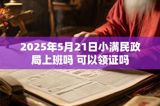 2025年5月21日小满民政局上班吗 可以领证吗