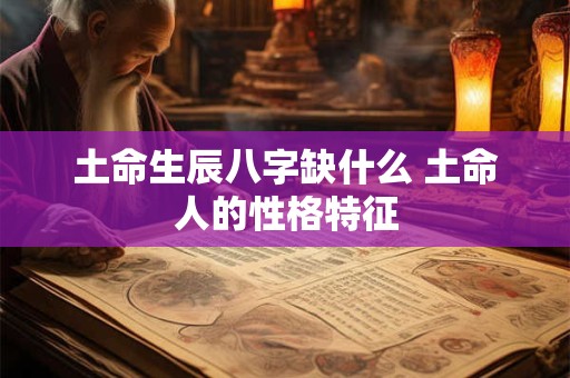 土命生辰八字缺什么 土命人的性格特征