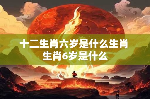 十二生肖六岁是什么生肖 生肖6岁是什么