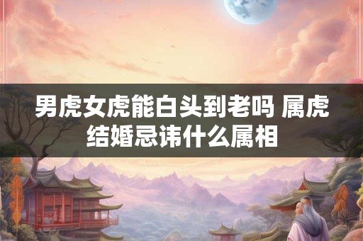 男虎女虎能白头到老吗 属虎结婚忌讳什么属相