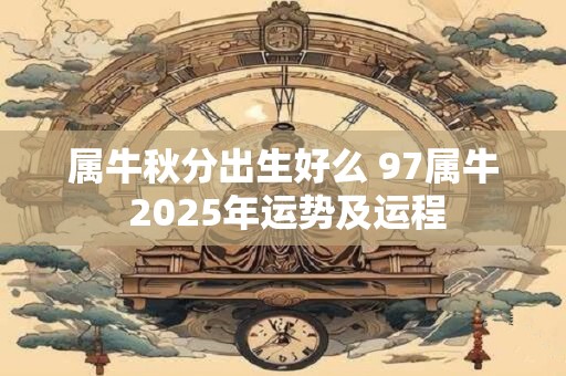 属牛秋分出生好么 97属牛 2025年运势及运程