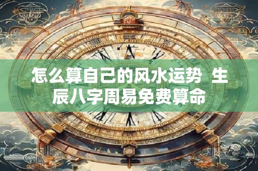 怎么算自己的风水运势  生辰八字周易免费算命
