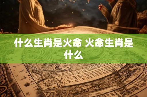 什么生肖是火命 火命生肖是什么
