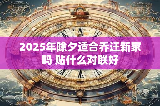 2025年除夕适合乔迁新家吗 贴什么对联好