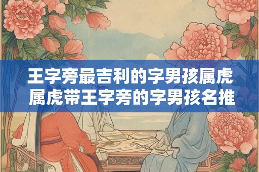 王字旁最吉利的字男孩属虎 属虎带王字旁的字男孩名推荐